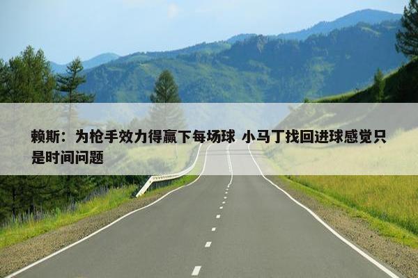 赖斯：为枪手效力得赢下每场球 小马丁找回进球感觉只是时间问题