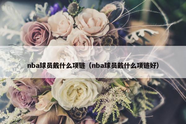 nba球员戴什么项链（nba球员戴什么项链好）