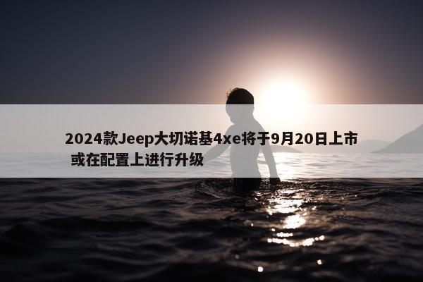 2024款Jeep大切诺基4xe将于9月20日上市 或在配置上进行升级