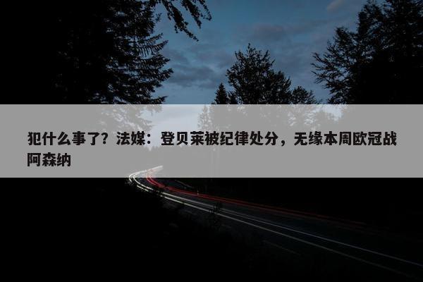 犯什么事了？法媒：登贝莱被纪律处分，无缘本周欧冠战阿森纳