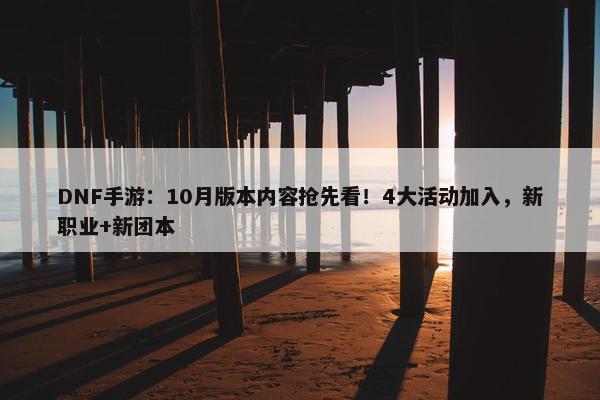 DNF手游：10月版本内容抢先看！4大活动加入，新职业+新团本