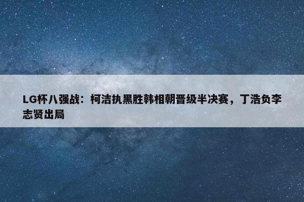 LG杯八强战：柯洁执黑胜韩相朝晋级半决赛，丁浩负李志贤出局