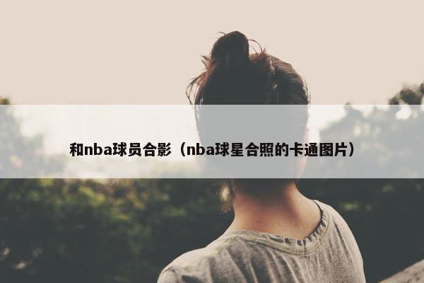 和nba球员合影（nba球星合照的卡通图片）