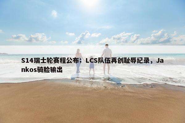 S14瑞士轮赛程公布；LCS队伍再创耻辱纪录，Jankos骑脸输出