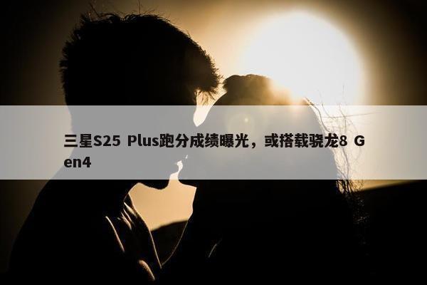 三星S25 Plus跑分成绩曝光，或搭载骁龙8 Gen4