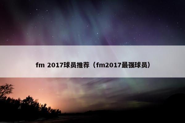 fm 2017球员推荐（fm2017最强球员）