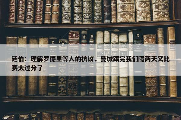 廷伯：理解罗德里等人的抗议，曼城踢完我们隔两天又比赛太过分了