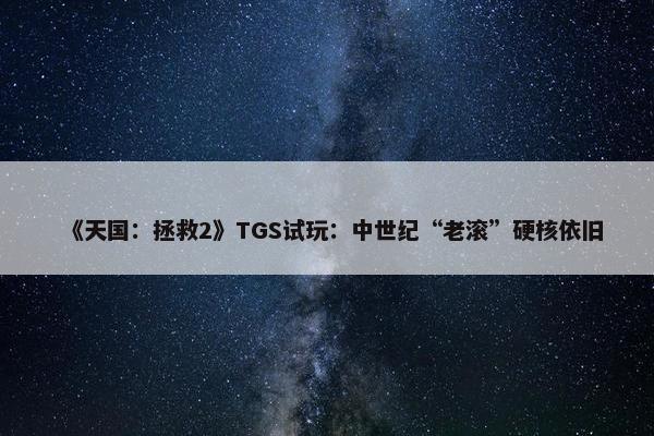 《天国：拯救2》TGS试玩：中世纪“老滚”硬核依旧