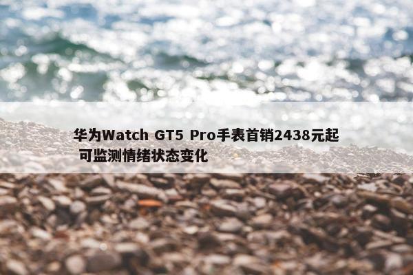 华为Watch GT5 Pro手表首销2438元起 可监测情绪状态变化