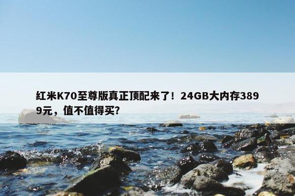 红米K70至尊版真正顶配来了！24GB大内存3899元，值不值得买？