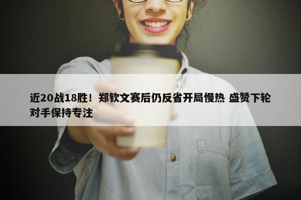 近20战18胜！郑钦文赛后仍反省开局慢热 盛赞下轮对手保持专注