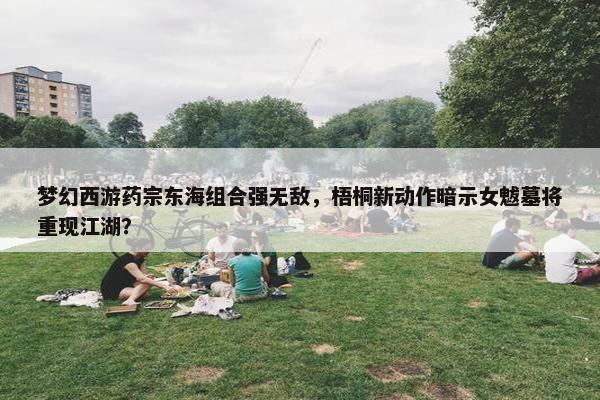 梦幻西游药宗东海组合强无敌，梧桐新动作暗示女魃墓将重现江湖？