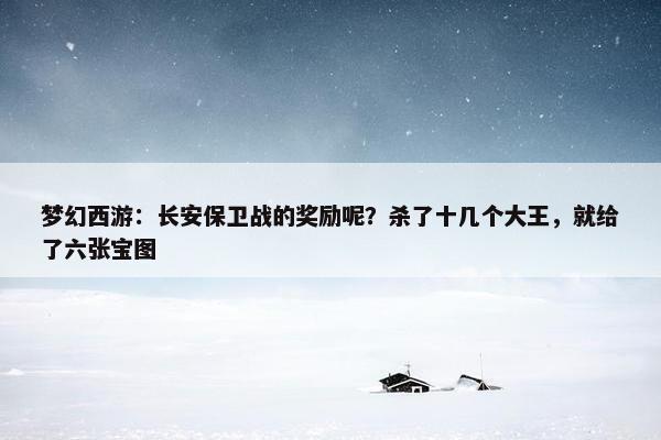 梦幻西游：长安保卫战的奖励呢？杀了十几个大王，就给了六张宝图