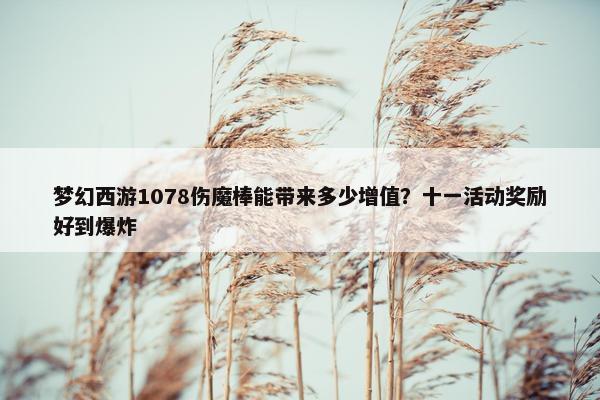 梦幻西游1078伤魔棒能带来多少增值？十一活动奖励好到爆炸