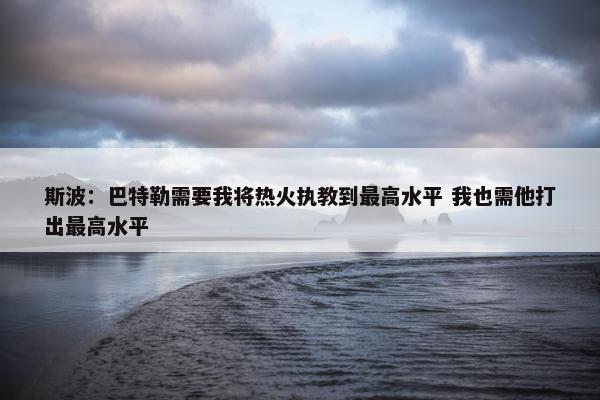 斯波：巴特勒需要我将热火执教到最高水平 我也需他打出最高水平