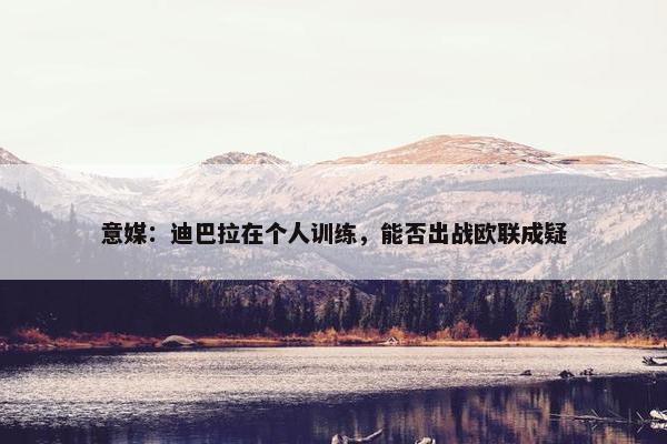 意媒：迪巴拉在个人训练，能否出战欧联成疑