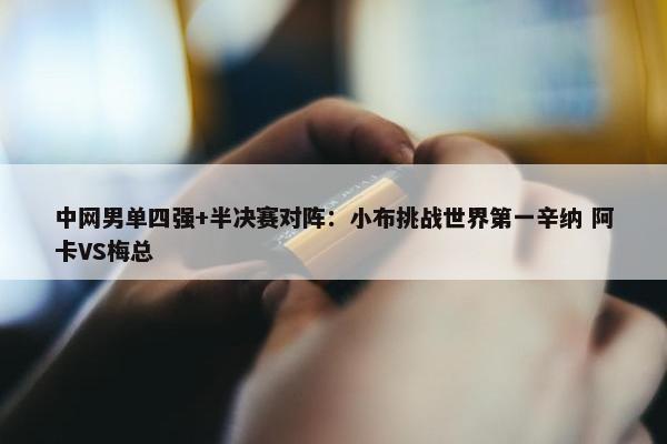 中网男单四强+半决赛对阵：小布挑战世界第一辛纳 阿卡VS梅总