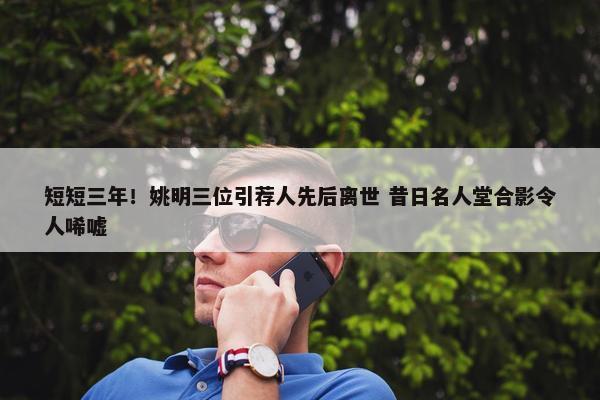 短短三年！姚明三位引荐人先后离世 昔日名人堂合影令人唏嘘