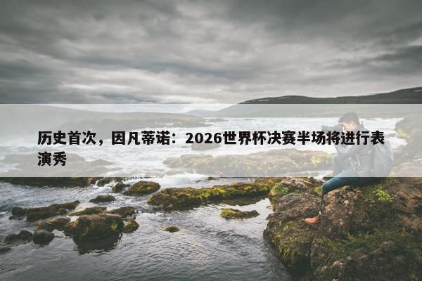 历史首次，因凡蒂诺：2026世界杯决赛半场将进行表演秀