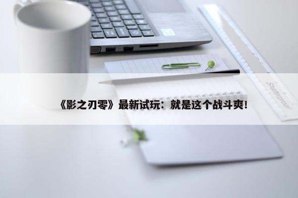 《影之刃零》最新试玩：就是这个战斗爽！