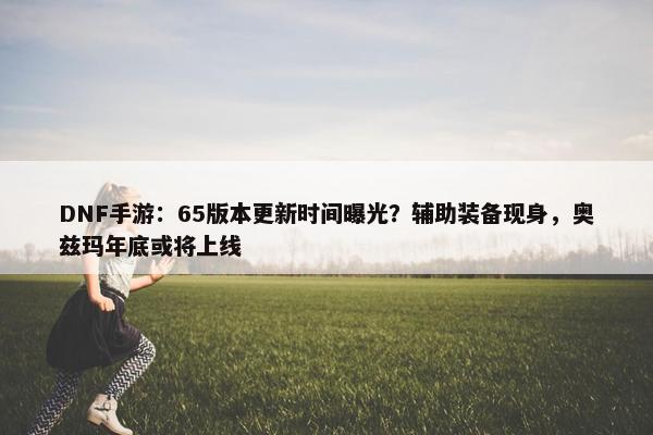 DNF手游：65版本更新时间曝光？辅助装备现身，奥兹玛年底或将上线