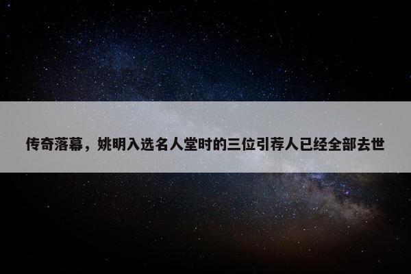 传奇落幕，姚明入选名人堂时的三位引荐人已经全部去世