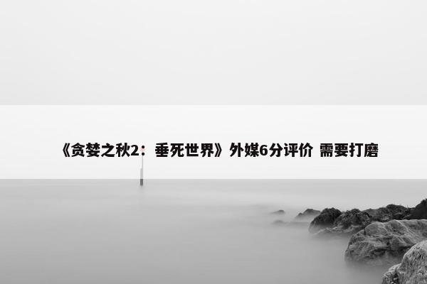 《贪婪之秋2：垂死世界》外媒6分评价 需要打磨