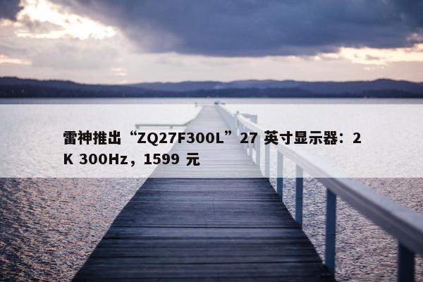 雷神推出“ZQ27F300L”27 英寸显示器：2K 300Hz，1599 元