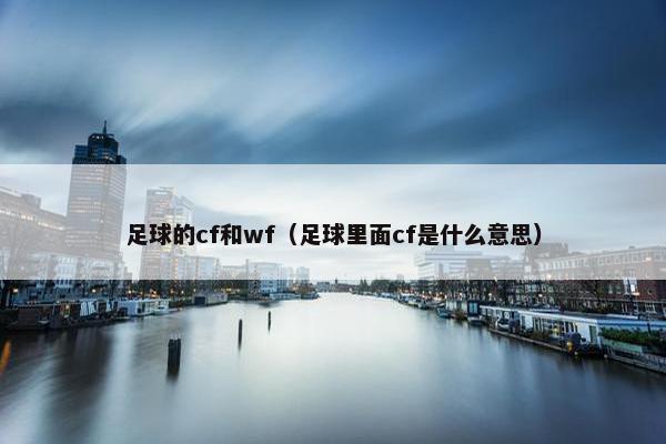 足球的cf和wf（足球里面cf是什么意思）