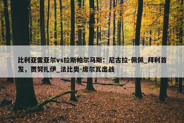 比利亚雷亚尔vs拉斯帕尔马斯：尼古拉-佩佩_拜利首发，贾努扎伊_法比奥-席尔瓦出战