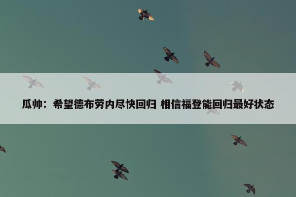 瓜帅：希望德布劳内尽快回归 相信福登能回归最好状态