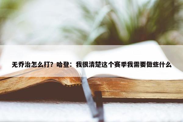 无乔治怎么打？哈登：我很清楚这个赛季我需要做些什么