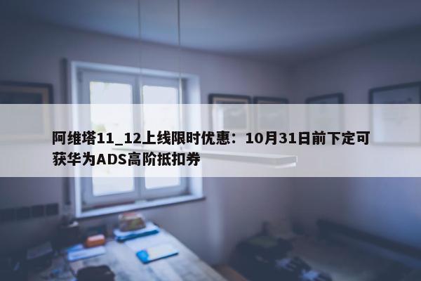 阿维塔11_12上线限时优惠：10月31日前下定可获华为ADS高阶抵扣券