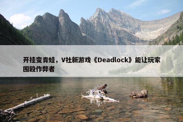 开挂变青蛙，V社新游戏《Deadlock》能让玩家围殴作弊者