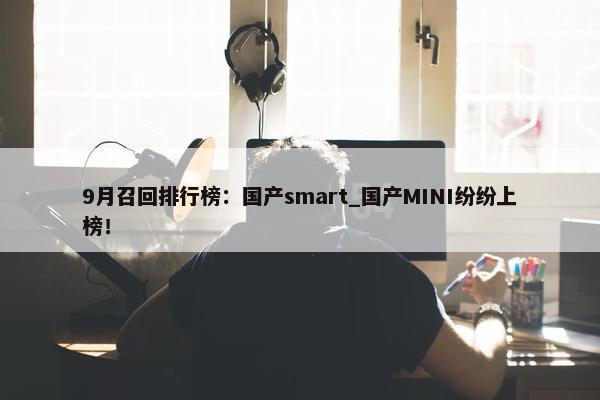 9月召回排行榜：国产smart_国产MINI纷纷上榜！