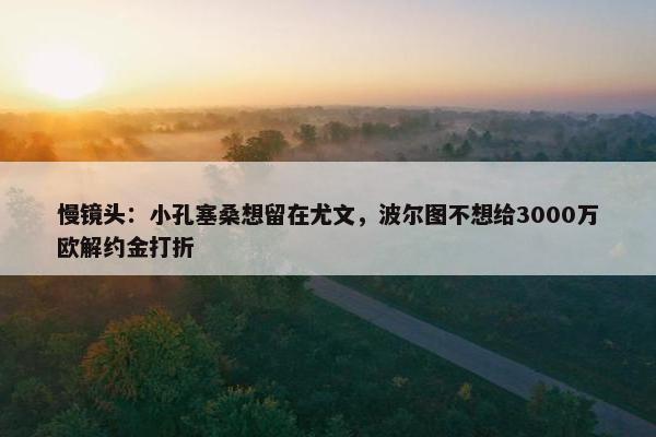 慢镜头：小孔塞桑想留在尤文，波尔图不想给3000万欧解约金打折