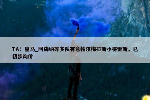 TA：皇马_阿森纳等多队有意帕尔梅拉斯小将雷斯，已初步询价