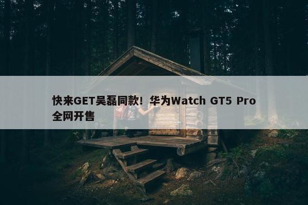 快来GET吴磊同款！华为Watch GT5 Pro全网开售