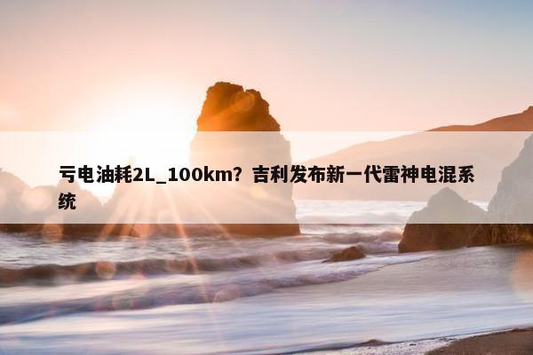 亏电油耗2L_100km？吉利发布新一代雷神电混系统