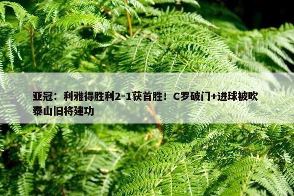 亚冠：利雅得胜利2-1获首胜！C罗破门+进球被吹 泰山旧将建功