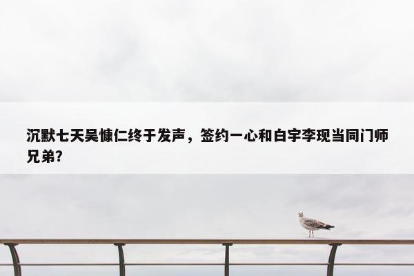 沉默七天吴慷仁终于发声，签约一心和白宇李现当同门师兄弟？