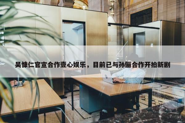 吴慷仁官宣合作壹心娱乐，目前已与孙俪合作开拍新剧