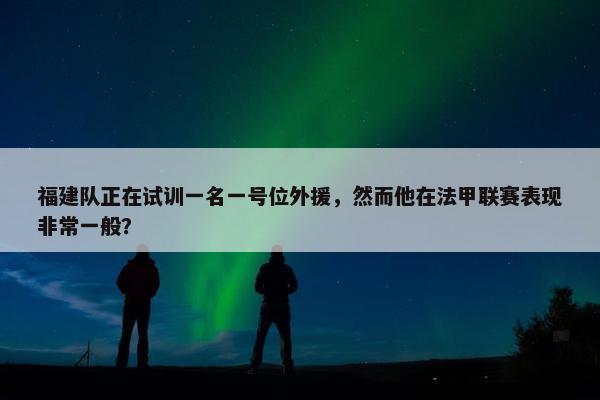 福建队正在试训一名一号位外援，然而他在法甲联赛表现非常一般？