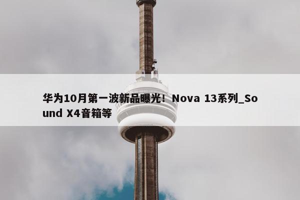 华为10月第一波新品曝光！Nova 13系列_Sound X4音箱等