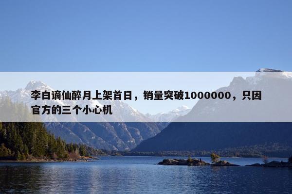 李白谪仙醉月上架首日，销量突破1000000，只因官方的三个小心机