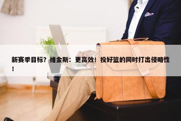 新赛季目标？维金斯：更高效！投好篮的同时打出侵略性！