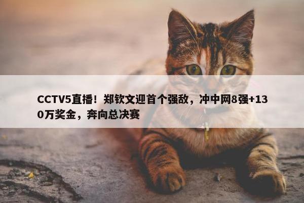 CCTV5直播！郑钦文迎首个强敌，冲中网8强+130万奖金，奔向总决赛