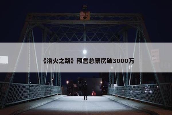 《浴火之路》预售总票房破3000万