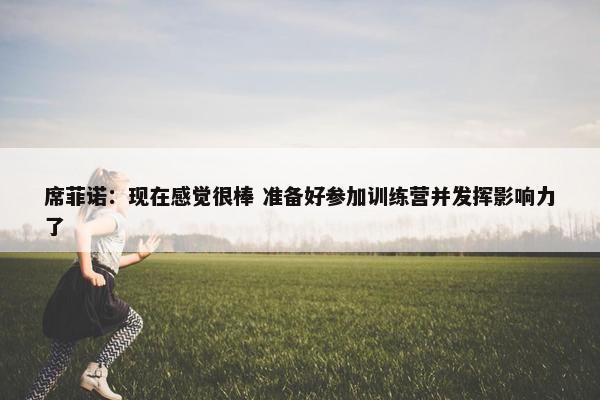 席菲诺：现在感觉很棒 准备好参加训练营并发挥影响力了