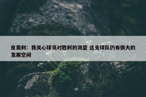 皮奥利：我关心球员对胜利的渴望 这支球队仍有很大的发展空间